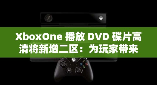 XboxOne 播放 DVD 碟片高清将新增二区：为玩家带来全新体验