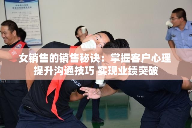 女销售的销售秘诀：掌握客户心理 提升沟通技巧 实现业绩突破