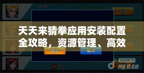 天天来猜拳应用安装配置全攻略，资源管理、高效利用策略及防浪费指南
