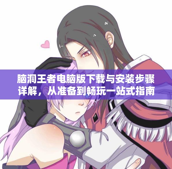 脑洞王者电脑版下载与安装步骤详解，从准备到畅玩一站式指南