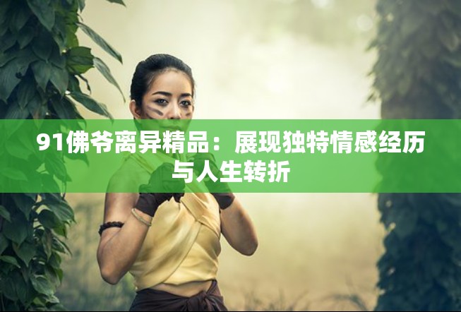 91佛爷离异精品：展现独特情感经历与人生转折