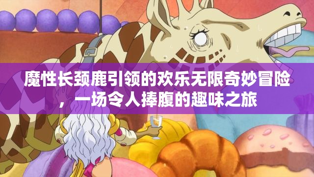 魔性长颈鹿引领的欢乐无限奇妙冒险，一场令人捧腹的趣味之旅
