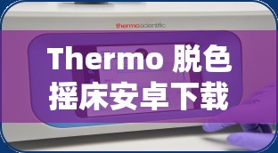 Thermo 脱色摇床安卓下载：便捷高效的实验设备助手