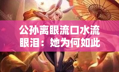 公孙离眼流口水流眼泪：她为何如此失态令人好奇