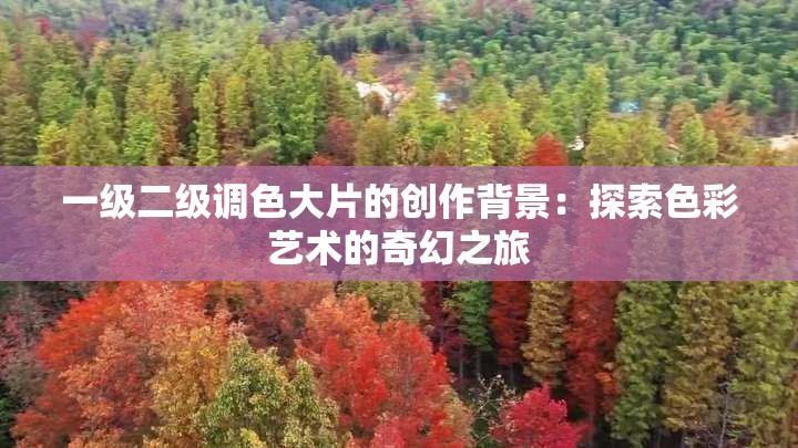一级二级调色大片的创作背景：探索色彩艺术的奇幻之旅