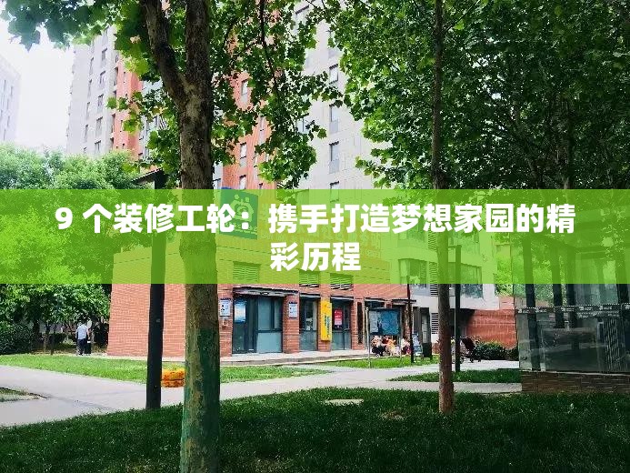 9 个装修工轮：携手打造梦想家园的精彩历程