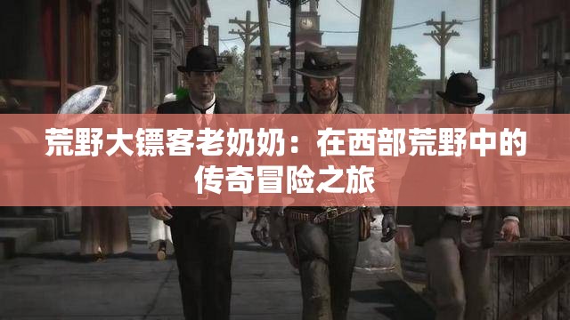 荒野大镖客老奶奶：在西部荒野中的传奇冒险之旅