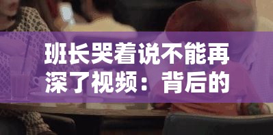 班长哭着说不能再深了视频：背后的真相令人动容