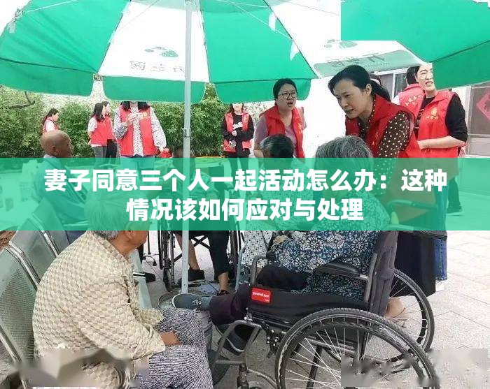 妻子同意三个人一起活动怎么办：这种情况该如何应对与处理
