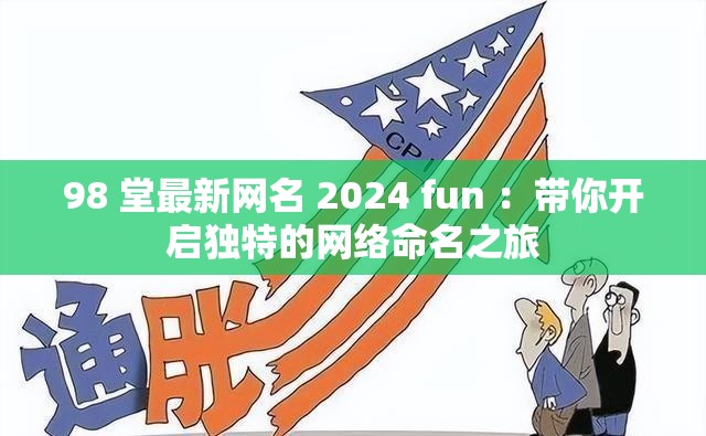 98 堂最新网名 2024 fun ：带你开启独特的网络命名之旅