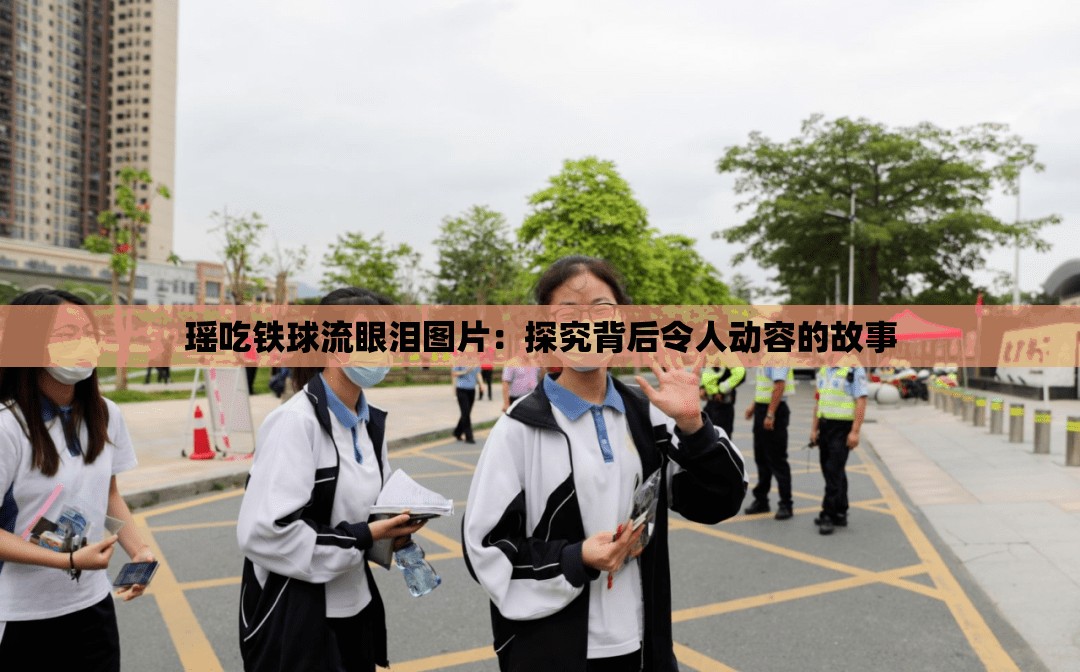瑶吃铁球流眼泪图片：探究背后令人动容的故事