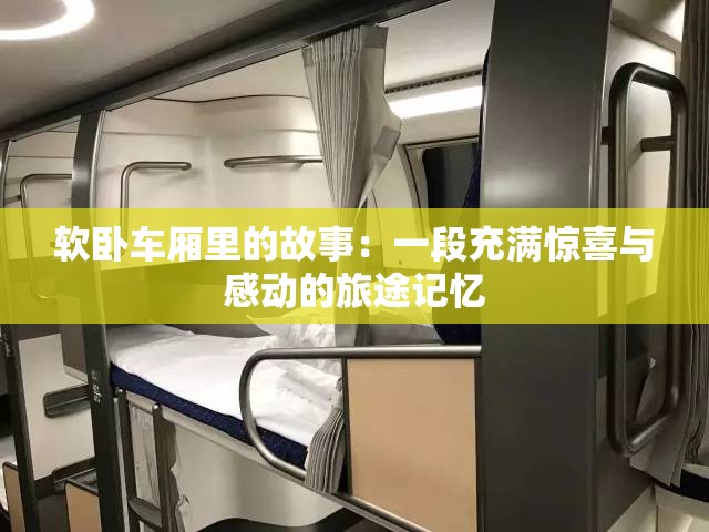 软卧车厢里的故事：一段充满惊喜与感动的旅途记忆