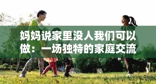 妈妈说家里没人我们可以做：一场独特的家庭交流与活动
