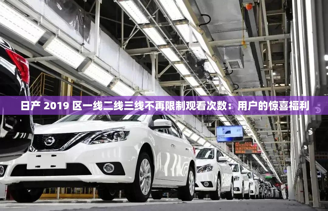 日产 2019 区一线二线三线不再限制观看次数：用户的惊喜福利