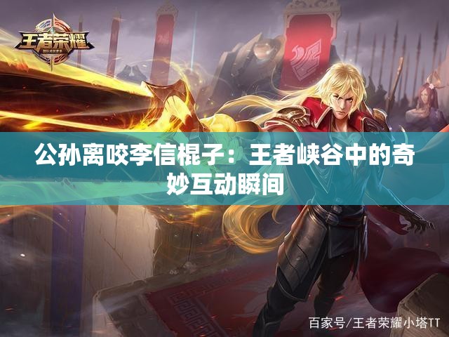 公孙离咬李信棍子：王者峡谷中的奇妙互动瞬间