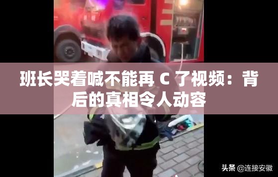 班长哭着喊不能再 C 了视频：背后的真相令人动容