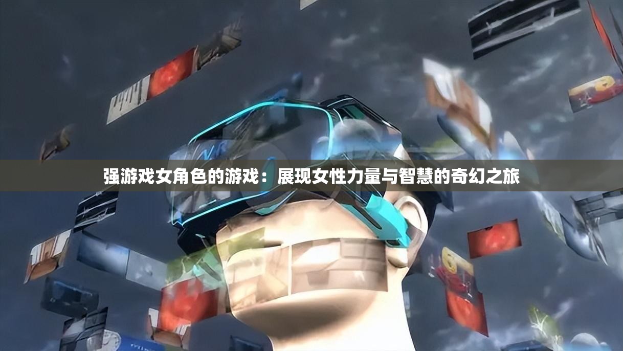 强游戏女角色的游戏：展现女性力量与智慧的奇幻之旅