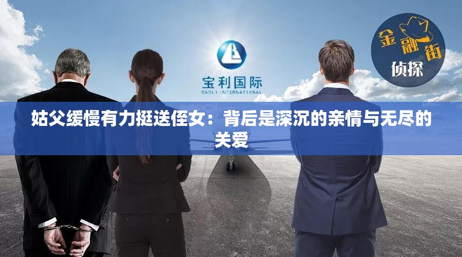 姑父缓慢有力挺送侄女：背后是深沉的亲情与无尽的关爱