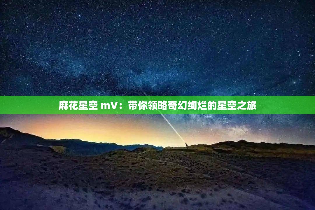 麻花星空 mV：带你领略奇幻绚烂的星空之旅