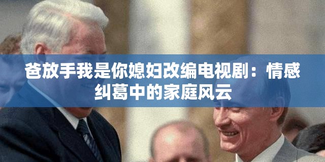 爸放手我是你媳妇改编电视剧：情感纠葛中的家庭风云