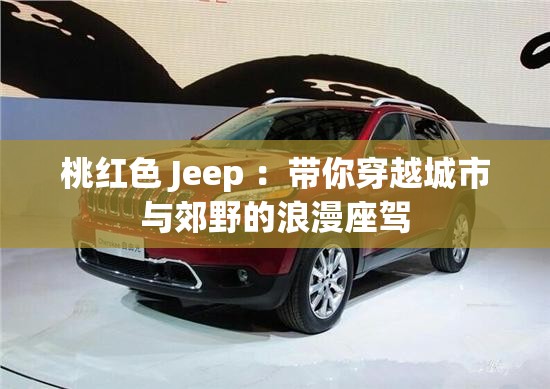 桃红色 Jeep ：带你穿越城市与郊野的浪漫座驾