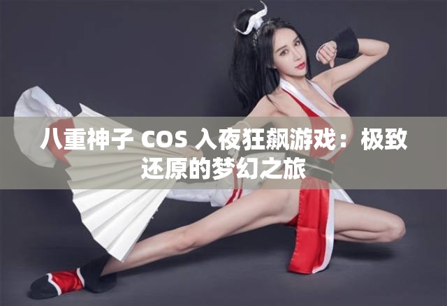 八重神子 COS 入夜狂飙游戏：极致还原的梦幻之旅
