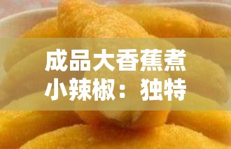 成品大香蕉煮小辣椒：独特美食的烹饪技巧与美味秘诀