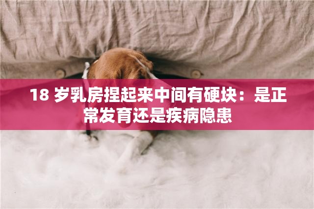 18 岁乳房捏起来中间有硬块：是正常发育还是疾病隐患