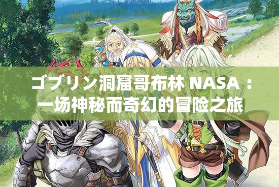 ゴブリン洞窟哥布林 NASA ：一场神秘而奇幻的冒险之旅