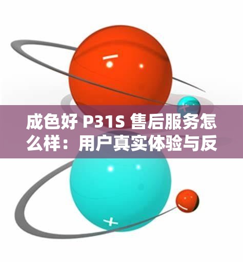 成色好 P31S 售后服务怎么样：用户真实体验与反馈大揭秘
