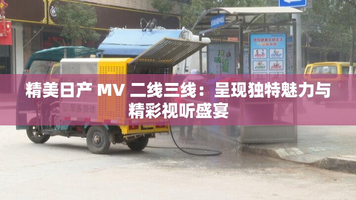 精美日产 MV 二线三线：呈现独特魅力与精彩视听盛宴