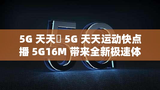 5G 天天奭 5G 天天运动快点播 5G16M 带来全新极速体验