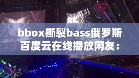 bbox撕裂bass俄罗斯百度云在线播放网友：探索其独特魅力