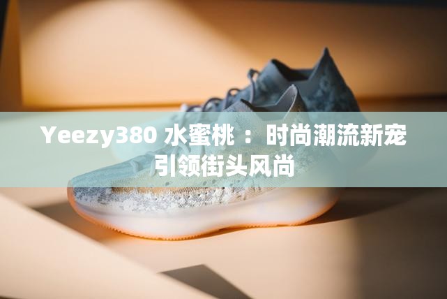 Yeezy380 水蜜桃 ：时尚潮流新宠引领街头风尚