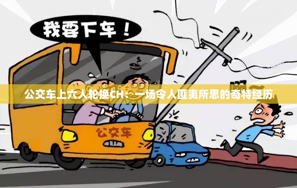 公交车上六人轮换CH：一场令人匪夷所思的奇特经历