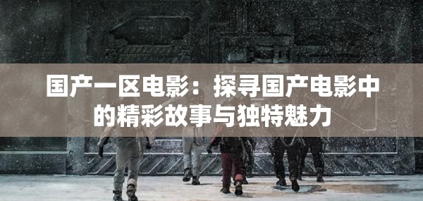国产一区电影：探寻国产电影中的精彩故事与独特魅力