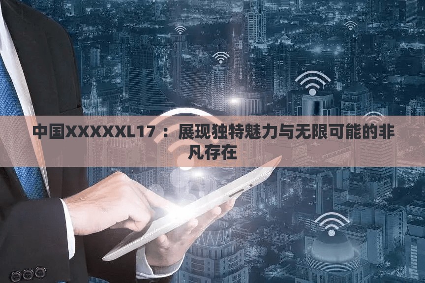 中国XXXXXL17 ：展现独特魅力与无限可能的非凡存在