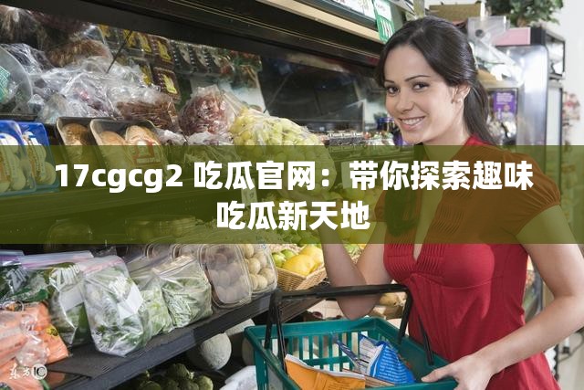 17cgcg2 吃瓜官网：带你探索趣味吃瓜新天地