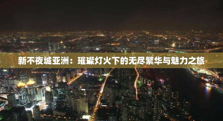 新不夜城亚洲：璀璨灯火下的无尽繁华与魅力之旅