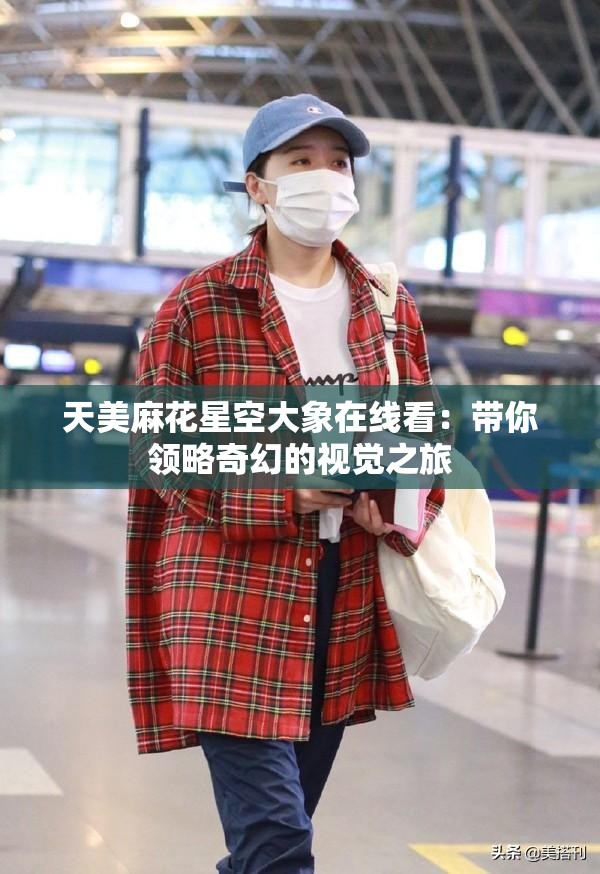 天美麻花星空大象在线看：带你领略奇幻的视觉之旅