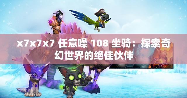 x7x7x7 任意噪 108 坐骑：探索奇幻世界的绝佳伙伴