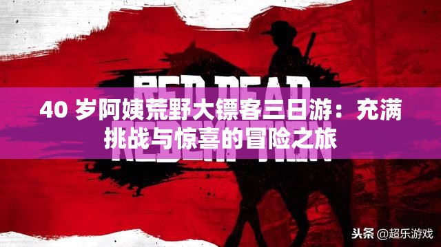 40 岁阿姨荒野大镖客三日游：充满挑战与惊喜的冒险之旅