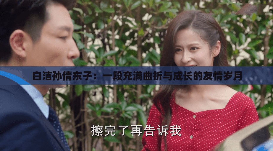 白洁孙倩东子：一段充满曲折与成长的友情岁月