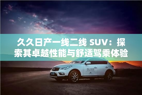 久久日产一线二线 SUV：探索其卓越性能与舒适驾乘体验