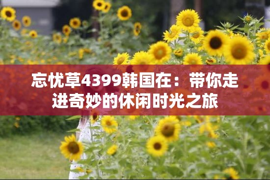 忘忧草4399韩国在：带你走进奇妙的休闲时光之旅