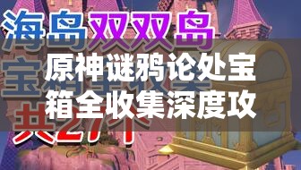 原神谜鸦论处宝箱全收集深度攻略，踏上解锁智慧与无尽宝藏的奇妙探险之旅