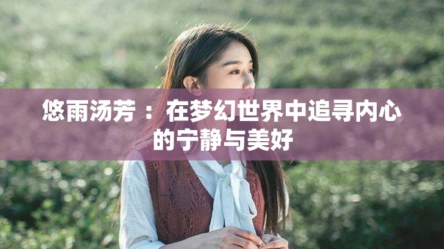 悠雨汤芳 ：在梦幻世界中追寻内心的宁静与美好