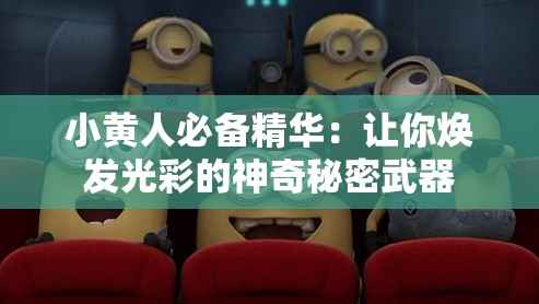 小黄人必备精华：让你焕发光彩的神奇秘密武器