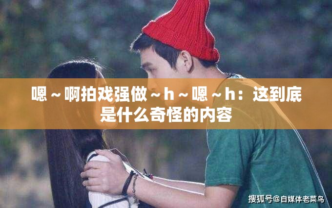 嗯～啊拍戏强做～h～嗯～h：这到底是什么奇怪的内容