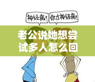 老公说她想尝试多人怎么回复她呢：理智思考谨慎回应